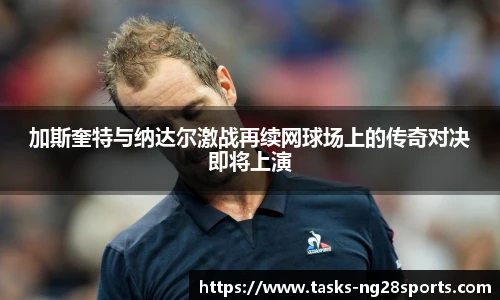 加斯奎特与纳达尔激战再续网球场上的传奇对决即将上演